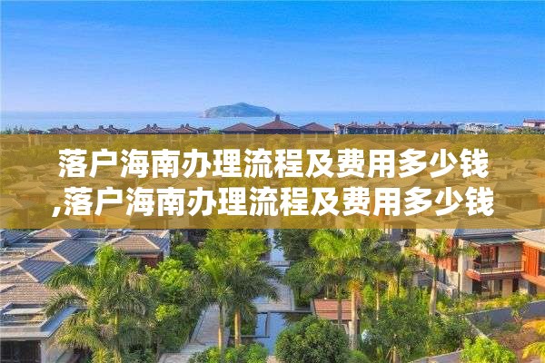落户海南办理流程及费用多少钱,落户海南办理流程及费用多少钱啊