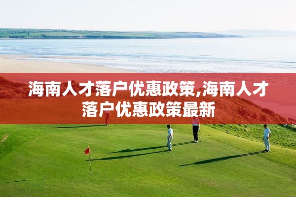 海南人才落户优惠政策,海南人才落户优惠政策最新