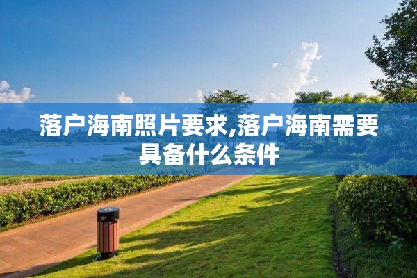 落户海南照片要求,落户海南需要具备什么条件