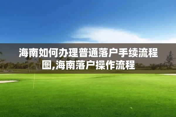 海南如何办理普通落户手续流程图,海南落户操作流程