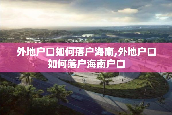 外地户口如何落户海南,外地户口如何落户海南户口