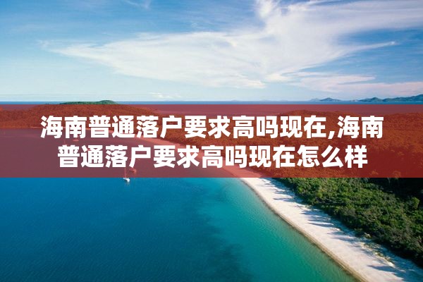 海南普通落户要求高吗现在,海南普通落户要求高吗现在怎么样