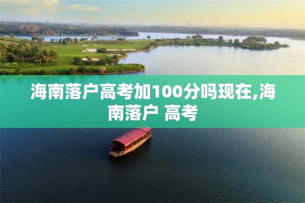 海南落户高考加100分吗现在,海南落户 高考
