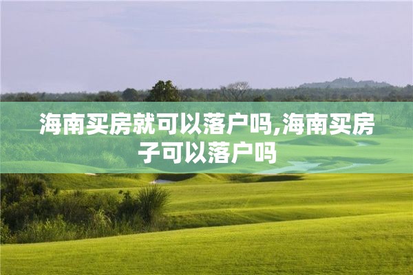 海南买房就可以落户吗,海南买房子可以落户吗