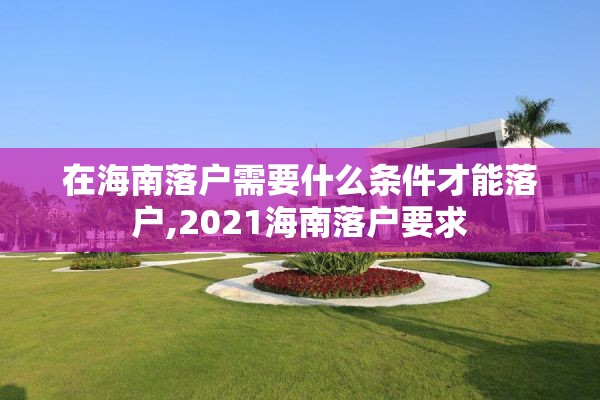在海南落户需要什么条件才能落户,2021海南落户要求