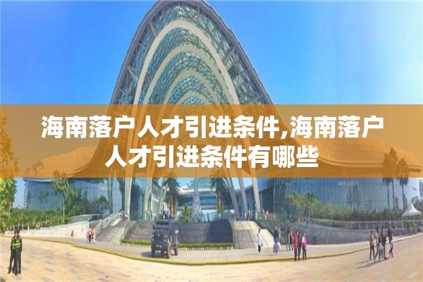 海南落户人才引进条件,海南落户人才引进条件有哪些
