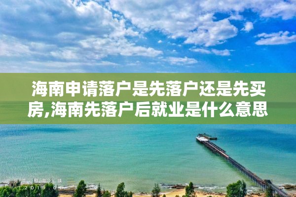 海南申请落户是先落户还是先买房,海南先落户后就业是什么意思