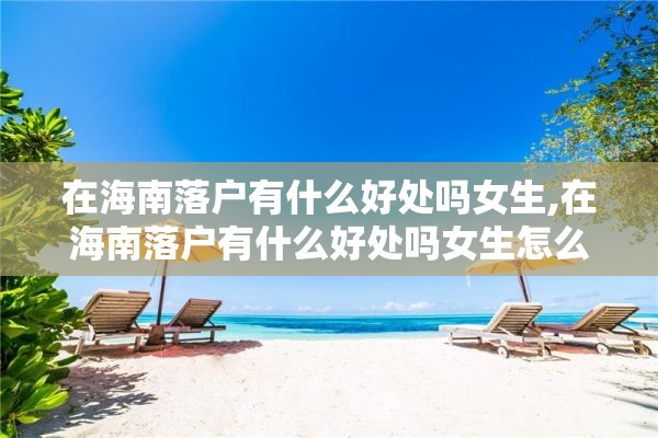 在海南落户有什么好处吗女生,在海南落户有什么好处吗女生怎么办