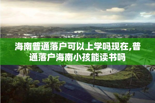 海南普通落户可以上学吗现在,普通落户海南小孩能读书吗