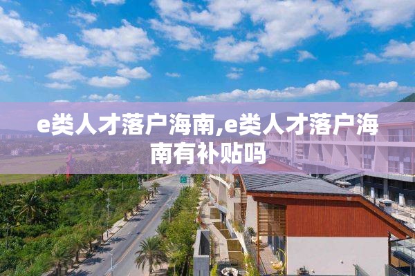 e类人才落户海南,e类人才落户海南有补贴吗