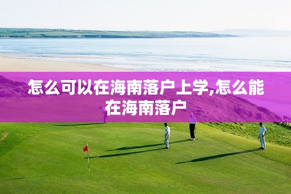 怎么可以在海南落户上学,怎么能在海南落户