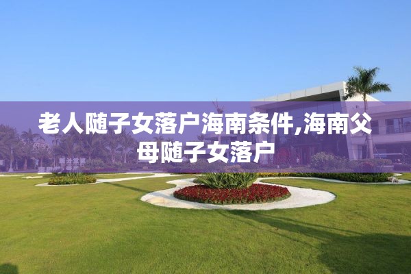 老人随子女落户海南条件,海南父母随子女落户