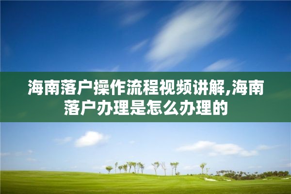 海南落户操作流程视频讲解,海南落户办理是怎么办理的