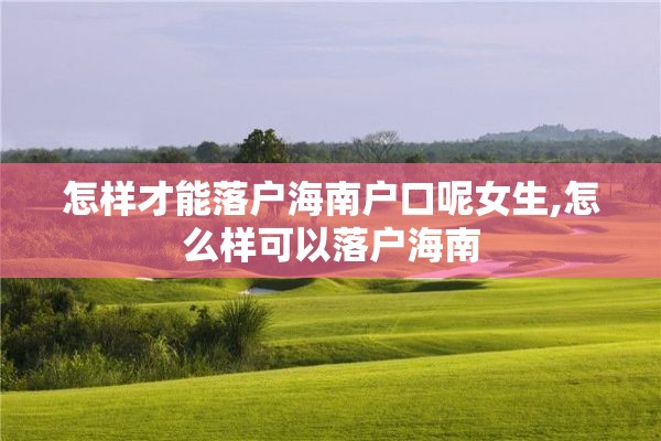 怎样才能落户海南户口呢女生,怎么样可以落户海南