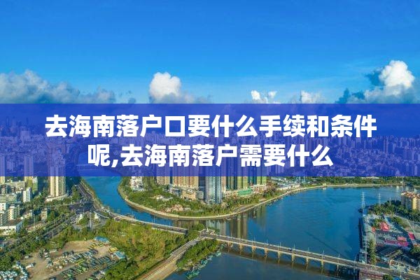 去海南落户口要什么手续和条件呢,去海南落户需要什么