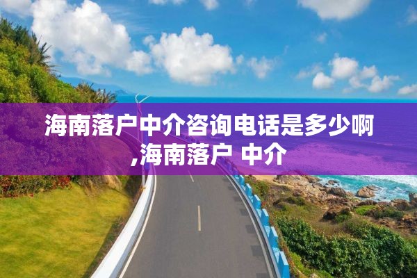 海南落户中介咨询电话是多少啊,海南落户 中介