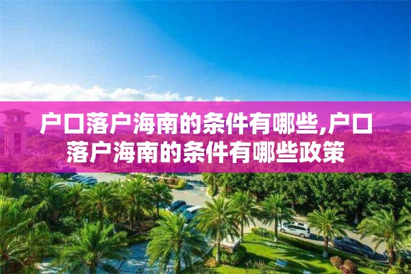 户口落户海南的条件有哪些,户口落户海南的条件有哪些政策