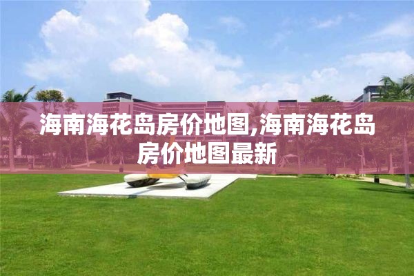 海南海花岛房价地图,海南海花岛房价地图最新