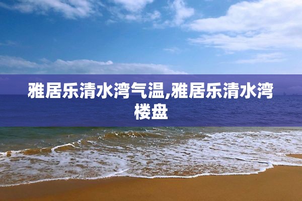 雅居乐清水湾气温,雅居乐清水湾楼盘