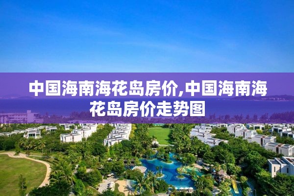 中国海南海花岛房价,中国海南海花岛房价走势图