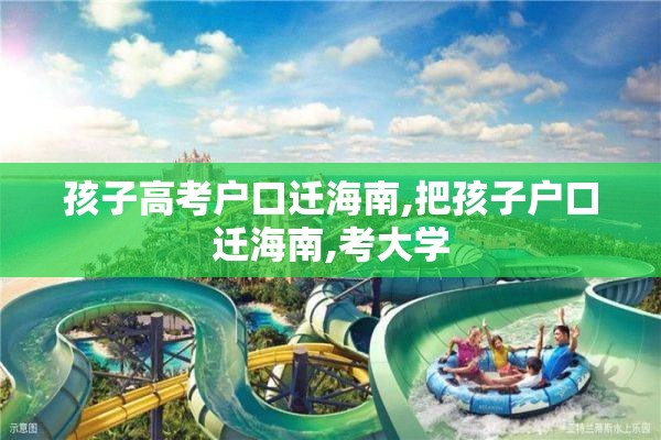 孩子高考户口迁海南,把孩子户口迁海南,考大学