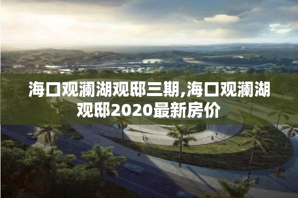 海口观澜湖观邸三期,海口观澜湖观邸2020最新房价