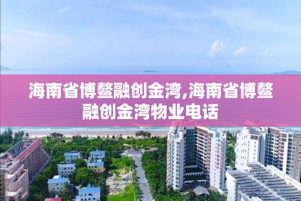 海南省博鳌融创金湾,海南省博鳌融创金湾物业电话