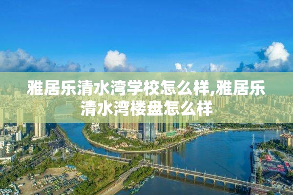 雅居乐清水湾学校怎么样,雅居乐清水湾楼盘怎么样