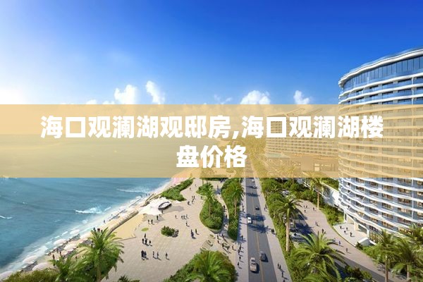 海口观澜湖观邸房,海口观澜湖楼盘价格