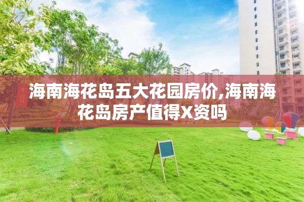 海南海花岛五大花园房价,海南海花岛房产值得X资吗
