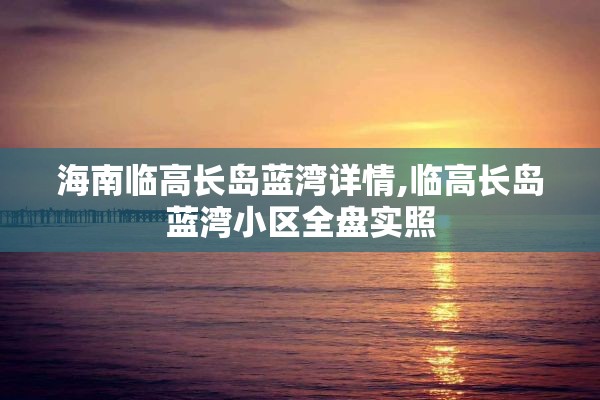 海南临高长岛蓝湾详情,临高长岛蓝湾小区全盘实照