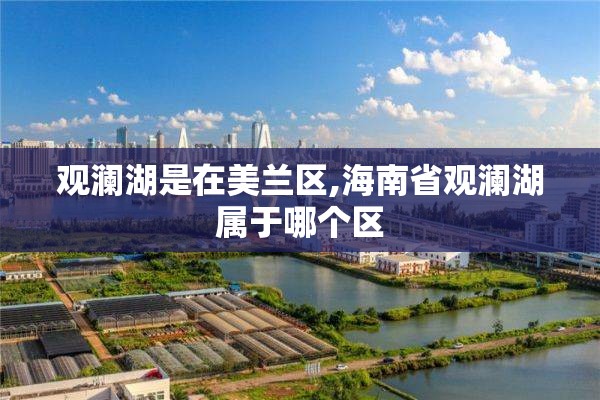 观澜湖是在美兰区,海南省观澜湖属于哪个区