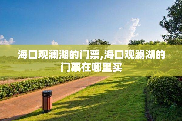 海口观澜湖的门票,海口观澜湖的门票在哪里买