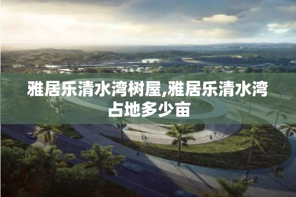 雅居乐清水湾树屋,雅居乐清水湾占地多少亩
