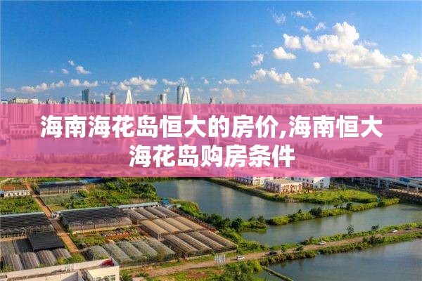海南海花岛恒大的房价,海南恒大海花岛购房条件