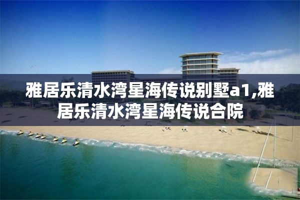 雅居乐清水湾星海传说别墅a1,雅居乐清水湾星海传说合院