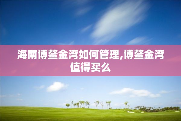 海南博鳌金湾如何管理,博鳌金湾值得买么