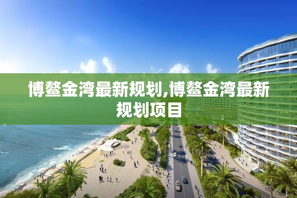 博鳌金湾最新规划,博鳌金湾最新规划项目