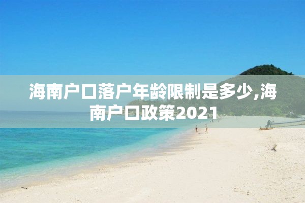 海南户口落户年龄限制是多少,海南户口政策2021