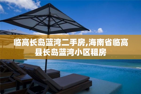 临高长岛蓝湾二手房,海南省临高县长岛蓝湾小区租房