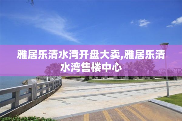 雅居乐清水湾开盘大卖,雅居乐清水湾售楼中心