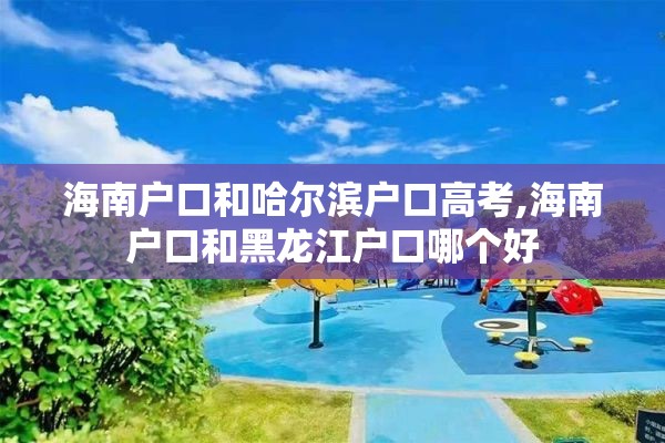 海南户口和哈尔滨户口高考,海南户口和黑龙江户口哪个好