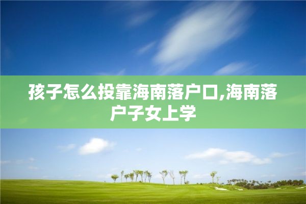 孩子怎么投靠海南落户口,海南落户子女上学