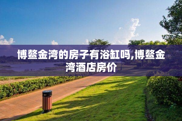 博鳌金湾的房子有浴缸吗,博鳌金湾酒店房价