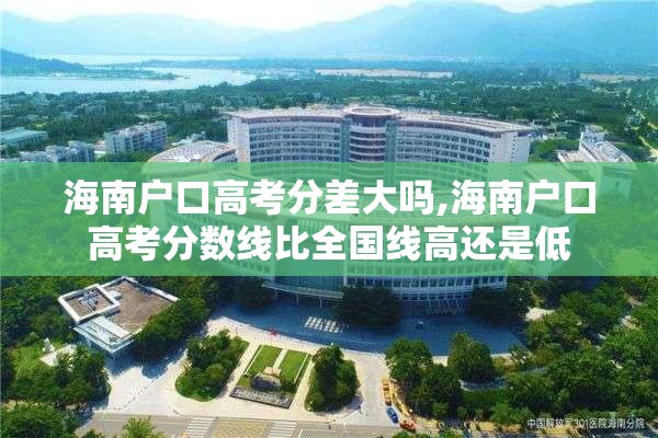 海南户口高考分差大吗,海南户口高考分数线比全国线高还是低