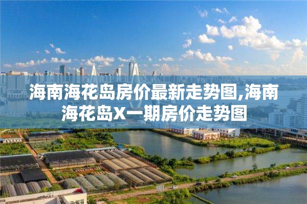海南海花岛房价最新走势图,海南海花岛X一期房价走势图
