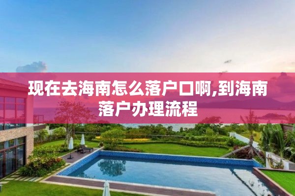 现在去海南怎么落户口啊,到海南落户办理流程