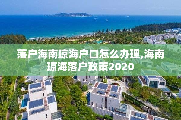 落户海南琼海户口怎么办理,海南琼海落户政策2020