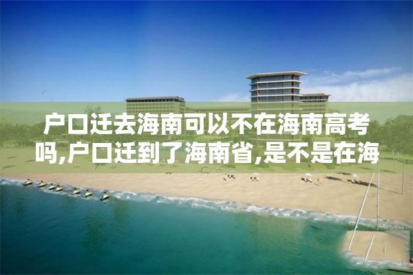 户口迁去海南可以不在海南高考吗,户口迁到了海南省,是不是在海南参加高考