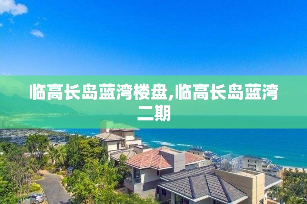 临高长岛蓝湾楼盘,临高长岛蓝湾二期